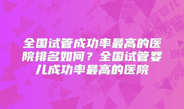 全国试管成功率最高的医院排名如何？全国试管婴儿成功率最高的医院