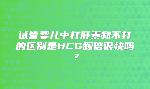 试管婴儿中打肝素和不打的区别是HCG翻倍很快吗?