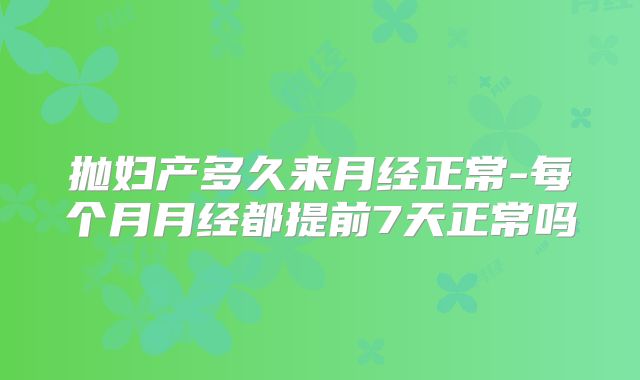 抛妇产多久来月经正常-每个月月经都提前7天正常吗