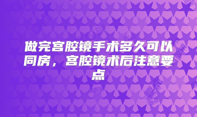 做完宫腔镜手术多久可以同房,宫腔镜术后注意要点