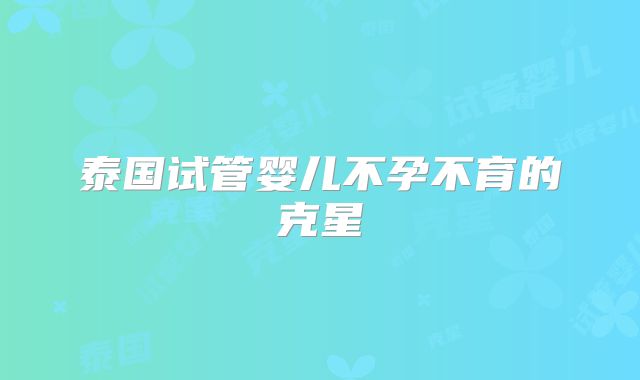 泰国试管婴儿不孕不育的克星