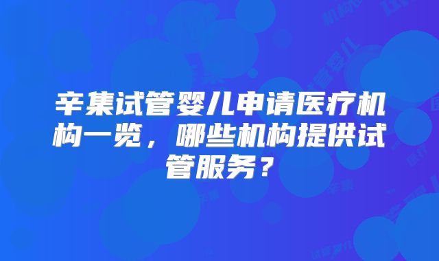 辛集试管婴儿申请医疗机构一览,哪些机构提供试管服务?