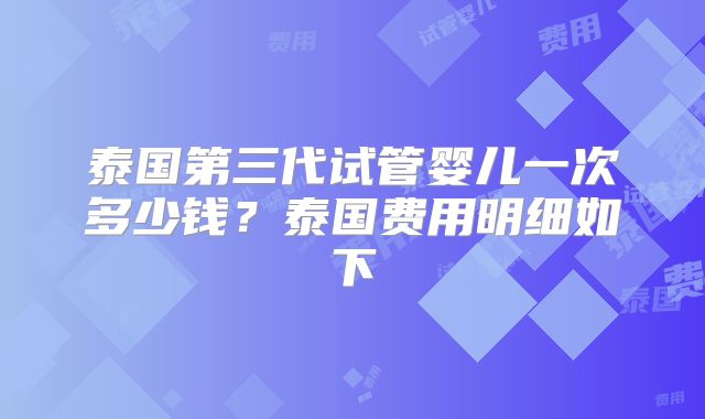 泰国第三代试管婴儿一次多少钱？泰国费用明细如下