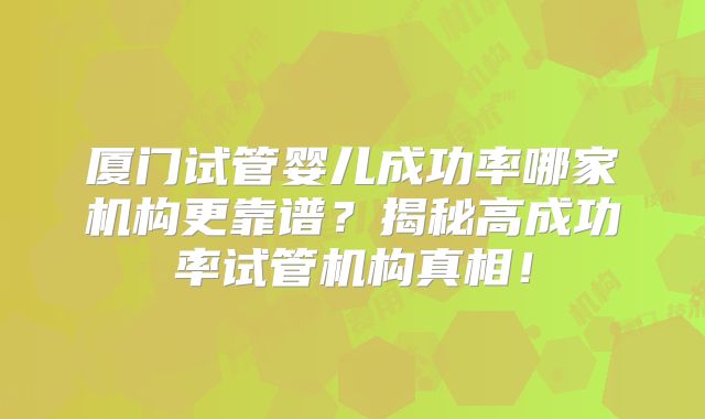 厦门试管婴儿成功率哪家机构更靠谱？揭秘高成功率试管机构真相！