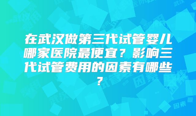 在武汉做第三代试管婴儿哪家医院最便宜？影响三代试管费用的因素有哪些？