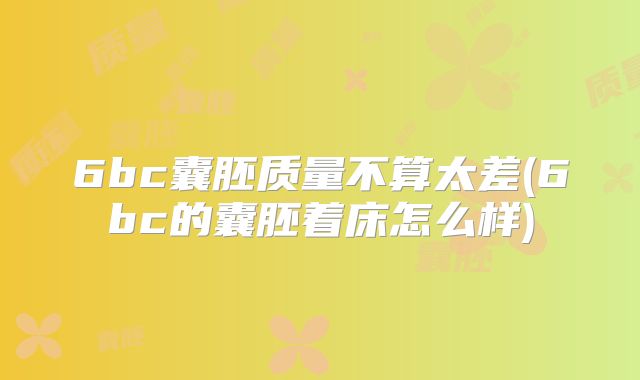6bc囊胚质量不算太差(6bc的囊胚着床怎么样)