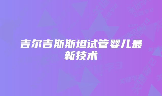 吉尔吉斯斯坦试管婴儿最新技术