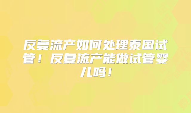 反复流产如何处理泰国试管!反复流产能做试管婴儿吗!