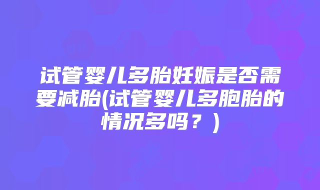 试管婴儿多胎妊娠是否需要减胎(试管婴儿多胞胎的情况多吗？)