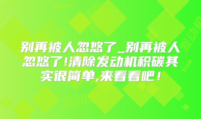 别再被人忽悠了_别再被人忽悠了!清除发动机积碳其实很简单,来看看吧！