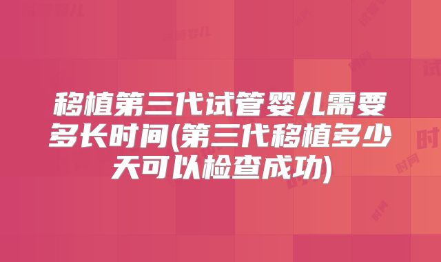 移植第三代试管婴儿需要多长时间(第三代移植多少天可以检查成功)