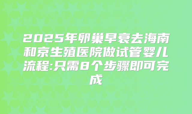 2025年卵巢早衰去海南和京生殖医院做试管婴儿流程:只需8个步骤即可完成