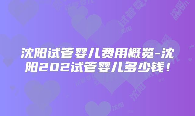 沈阳试管婴儿费用概览-沈阳202试管婴儿多少钱!