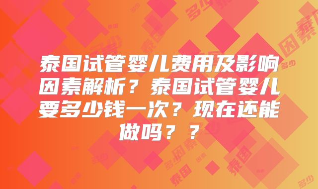 泰国试管婴儿费用及影响因素解析？泰国试管婴儿要多少钱一次？现在还能做吗？？