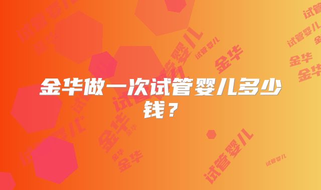 金华做一次试管婴儿多少钱?