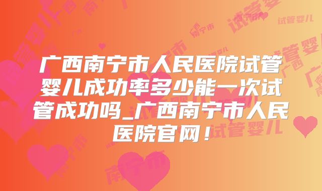 广西南宁市人民医院试管婴儿成功率多少能一次试管成功吗_广西南宁市人民医院官网！