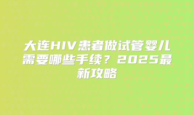 大连HIV患者做试管婴儿需要哪些手续？2025最新攻略
