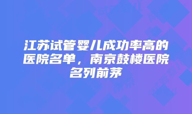 江苏试管婴儿成功率高的医院名单，南京鼓楼医院名列前茅