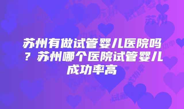 苏州有做试管婴儿医院吗？苏州哪个医院试管婴儿成功率高
