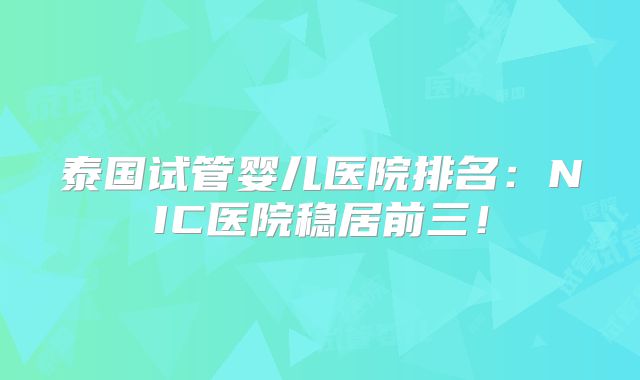 泰国试管婴儿医院排名：NIC医院稳居前三！