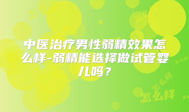 中医治疗男性弱精效果怎么样-弱精能选择做试管婴儿吗?
