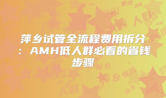萍乡试管全流程费用拆分：AMH低人群必看的省钱步骤