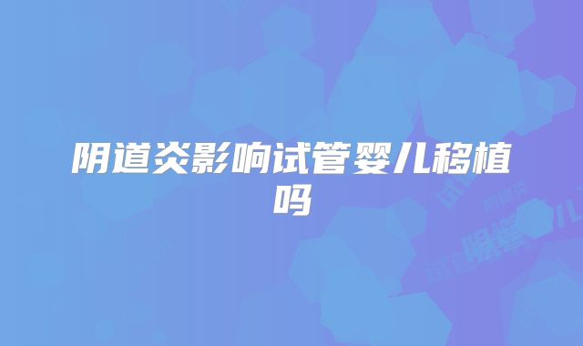 阴道炎影响试管婴儿移植吗