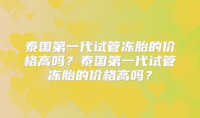 泰国第一代试管冻胎的价格高吗?泰国第一代试管冻胎的价格高吗?