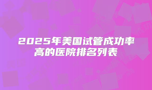 2025年美国试管成功率高的医院排名列表