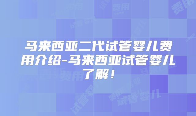 马来西亚二代试管婴儿费用介绍-马来西亚试管婴儿了解！