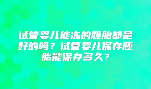 试管婴儿能冻的胚胎都是好的吗？试管婴儿保存胚胎能保存多久？