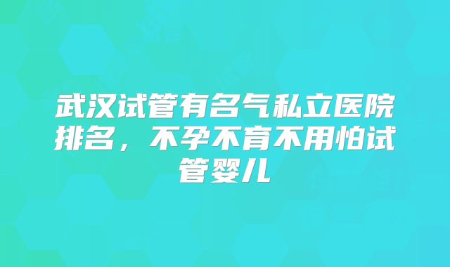 武汉试管有名气私立医院排名，不孕不育不用怕试管婴儿