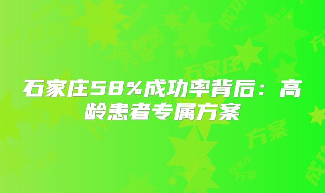 石家庄58%成功率背后：高龄患者专属方案