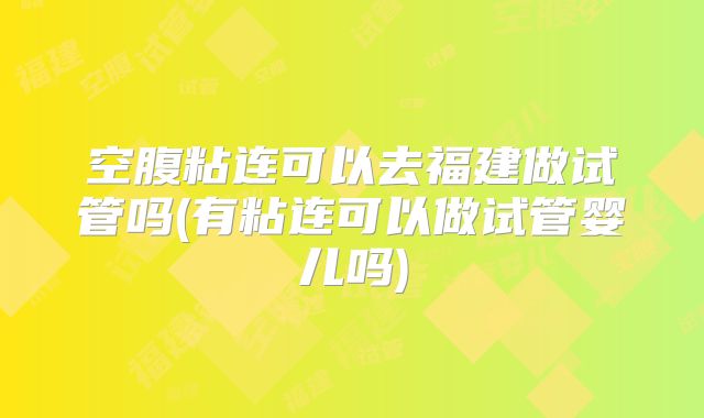 空腹粘连可以去福建做试管吗(有粘连可以做试管婴儿吗)