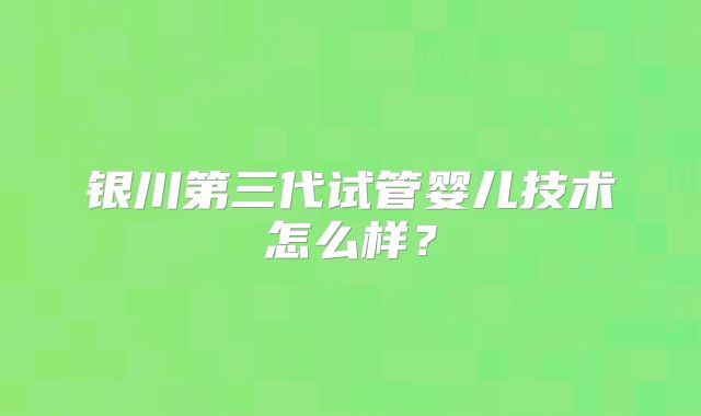 银川第三代试管婴儿技术怎么样？