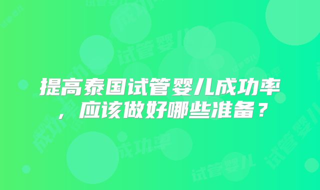提高泰国试管婴儿成功率,应该做好哪些准备?