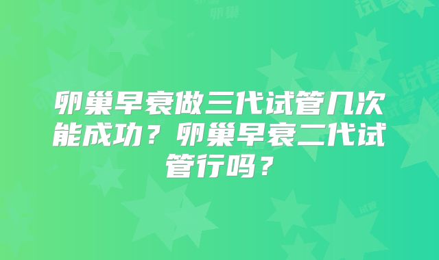 卵巢早衰做三代试管几次能成功?卵巢早衰二代试管行吗?