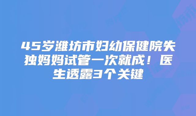 45岁潍坊市妇幼保健院失独妈妈试管一次就成!医生透露3个关键