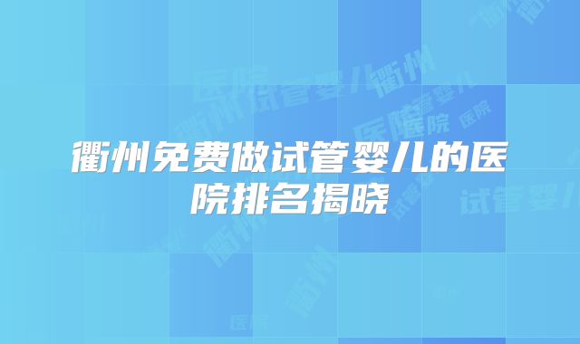衢州免费做试管婴儿的医院排名揭晓