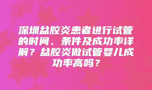 深圳盆腔炎患者进行试管的时间、条件及成功率详解？盆腔炎做试管婴儿成功率高吗？