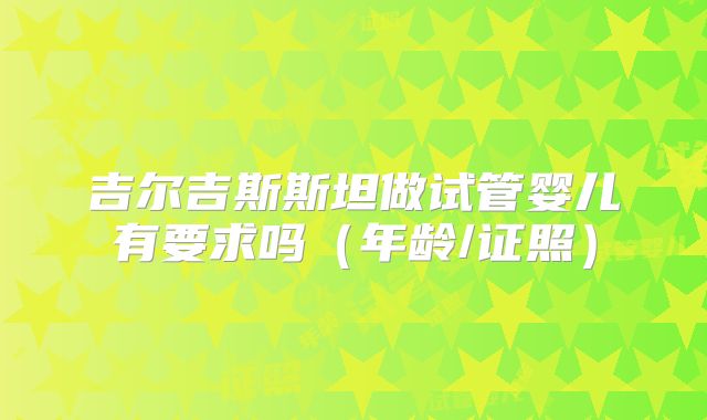 吉尔吉斯斯坦做试管婴儿有要求吗（年龄/证照）