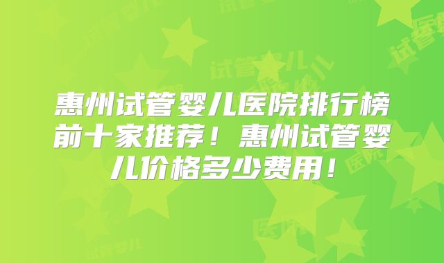 惠州试管婴儿医院排行榜前十家推荐！惠州试管婴儿价格多少费用！