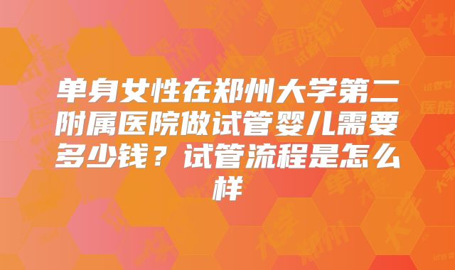 单身女性在郑州大学第二附属医院做试管婴儿需要多少钱？试管流程是怎么样