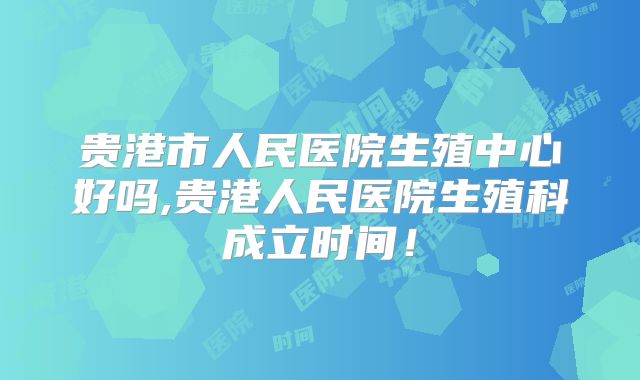 贵港市人民医院生殖中心好吗,贵港人民医院生殖科成立时间!