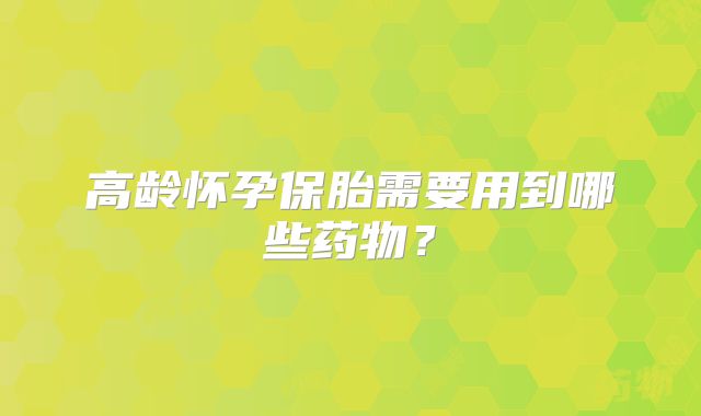 高龄怀孕保胎需要用到哪些药物?