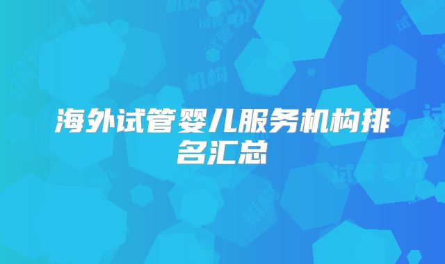 海外试管婴儿服务机构排名汇总