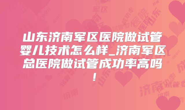 山东济南军区医院做试管婴儿技术怎么样_济南军区总医院做试管成功率高吗！