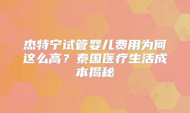 杰特宁试管婴儿费用为何这么高？泰国医疗生活成本揭秘