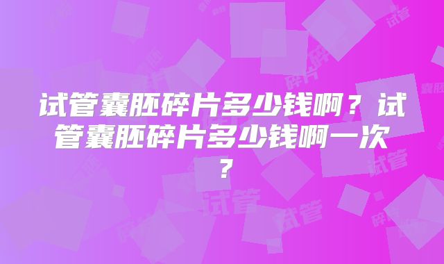试管囊胚碎片多少钱啊?试管囊胚碎片多少钱啊一次?