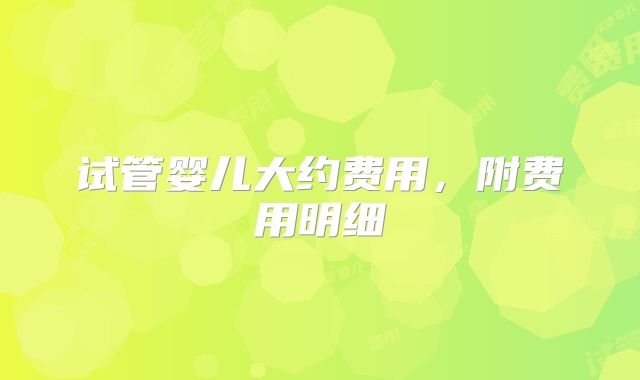 试管婴儿大约费用，附费用明细